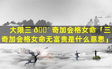 大限三 🐴 奇加会格女命「三奇加会格女命无富贵是什么意思」